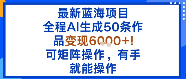 最新蓝海项目:全程AI生成50条作品变现6k+,可矩阵操作,有手就能操作-淘金日记