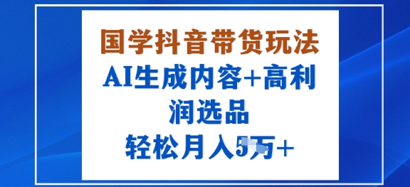 国学抖音带货玩法，AI生成内容+高利润选品，轻松月入1W+-淘金日记
