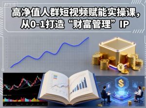 高净值人群短视频赋能实操课,从0-1打造“财富管理”IP-淘金日记