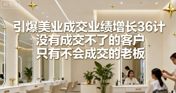 引爆美业成交业绩增长36计,没有成交不了的客户,只有不会成交的老板-淘金日记
