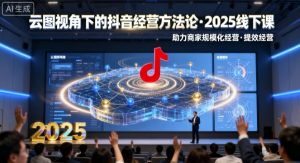 云图视角下的抖音经营方法论,2025线下课,助力商家规模化经营,提效经营(录音+字幕)-淘金日记