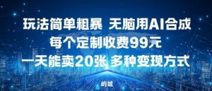 玩法简单粗暴，无脑用AI合成，每个定制收费99米，一天能搞10张，多种变现方式-淘金日记