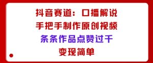 抖音赛道：口播解说，手把手教你制作原创视频，条条作品点赞过千，变现简单-淘金日记