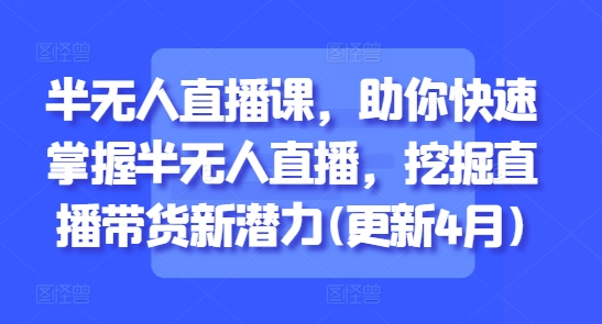 半无人直播课,助你快速掌握半无人直播,挖掘直播带货新潜力(更新9月)-淘金日记