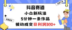 抖音赛道：小众新玩法，5分钟一条作品，被动成交，日利润3张-淘金日记