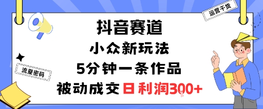 抖音赛道：小众新玩法，5分钟一条作品，被动成交，日利润3张-淘金日记