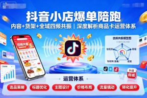 抖音小店爆单陪跑,内容+货架+全域四频共振,深度解析抖音商品卡运营体系-淘金日记