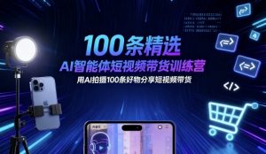 100条精选AI智能体短视频带货训练营，用AI拍摄100条好物分享短视频带货-淘金日记