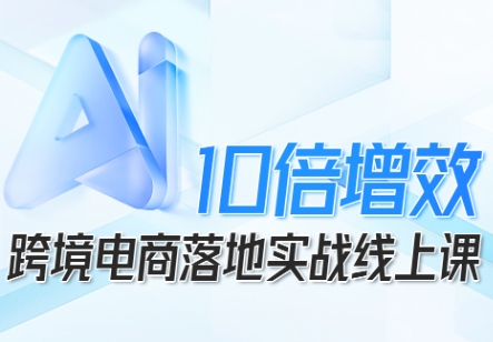 跨境电商10倍增效，跨境电商AI落地实战线上课-淘金日记