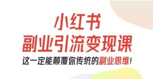 小红书副业引流变现课，从0-1跑通副业项目，这一定能颠覆你传统的副业思维-淘金日记