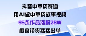 抖音中草药赛道,用Al做中草药故事视频95条作品涨粉28W,橱窗带货猛出单-淘金日记