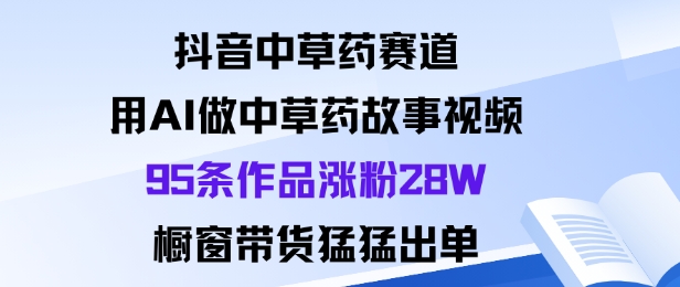 抖音中草药赛道,用Al做中草药故事视频95条作品涨粉28W,橱窗带货猛出单-淘金日记