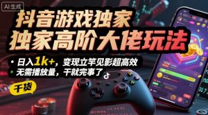 抖音游戏独家高阶大佬玩法，日入1k+，变现立竿见影超高效，无需播放量，干就完事了【揭秘】-淘金日记