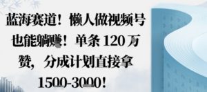 蓝海赛道,懒人做视频号也能躺挣,单条120W赞,分成计划直接拿1.5k,不用拍不用剪-淘金日记