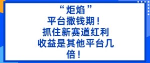 “炬焰”:平台撒钱期!抓住新赛道红利,5分钟二创内容,收益是其他平台几倍!-淘金日记