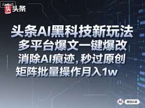 头条AI黑科技新玩法,多平台爆文一键爆改,消除AI痕迹,秒过原创,矩阵批量操作月入1w+【揭秘】-淘金日记
