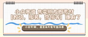 小众赛道售卖朋友圈素材【教培，服装，营销等】賺麻了，小白可做，甚至当天有可能出单-淘金日记