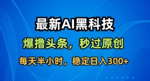 最新AI黑科技撸头条收益软件，无需指令，原创度直接拉满，每日稳定收益3张【揭秘】-淘金日记