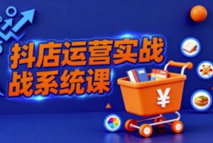 抖音小店全流程实操课,助创业者商家系统掌握抖店运营精髓-淘金日记