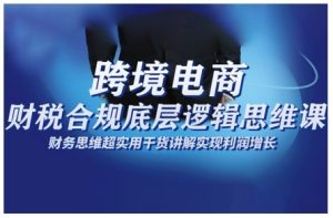 跨境电商财稅合规底层逻辑思维课，财务思维超实用于货讲解实现利润增长-淘金日记