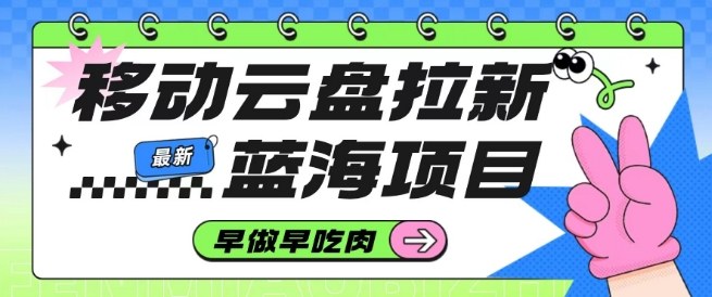 移动云盘拉新,最新蓝海项目,早做早吃肉,超高拉新比例-淘金日记