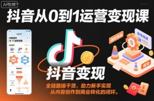 抖音从0到1运营变现课,全链路实操干货,助力新手实现从内容创作到商业转化的闭环-淘金日记
