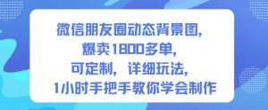微信朋友圈动态背景图,爆卖1800多单,可定制,详细的玩法,1小时手把手教你学会制作【第一期】-淘金日记