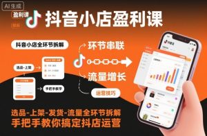 抖音小店盈利课-选品-上架-发货-流量全环节拆解，手把手教你搞定抖店运营-淘金日记