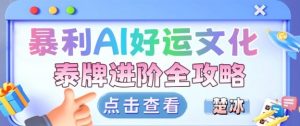 项目拆解:暴利AI小众赛道好运文化泰牌进阶变现全攻略-淘金日记
