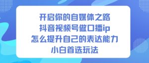 开启你的自媒体之路,抖音视频号做口播ip,怎么提升自己的表达能力,小白首选玩法-淘金日记