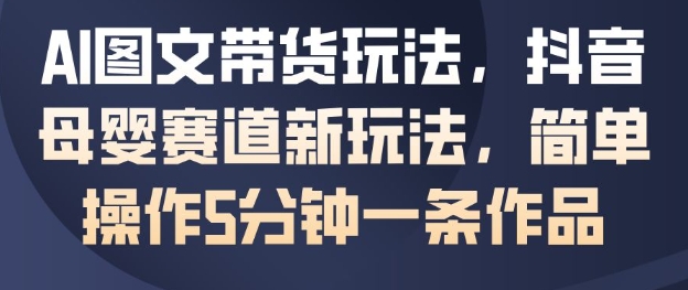 AI图文带货玩法,抖音母婴赛道新玩法,简单操作5分钟一条作品-淘金日记