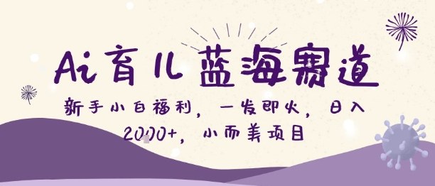 Ai育儿蓝海赛道,新手小白福利,一发即火,日入2k+,小而美项目【揭秘】-淘金日记