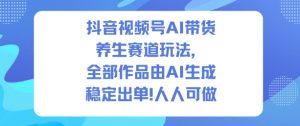 抖音视频号AI带货养生赛道玩法,全部作品由AI生成,发了1500条作品,出了2W多单,人人可做-淘金日记