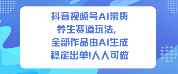 抖音视频号AI带货养生赛道玩法,全部作品由AI生成,发了1500条作品,出了2W多单,人人可做-淘金日记