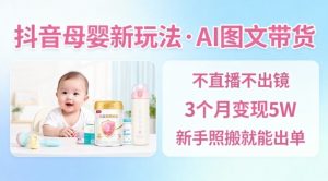 抖音母婴赛道新玩法,AI图文带货,不用直播,3个月变现5W,新手照搬就能出单-淘金日记
