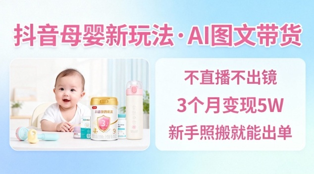 抖音母婴赛道新玩法,AI图文带货,不用直播,3个月变现5W,新手照搬就能出单-淘金日记