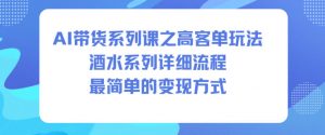 AI带货系列课之高客单玩法，酒水系列，详细流程，最简单的变现方式-淘金日记