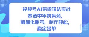 视频号AI带货玩法实战,赛道中年妈妈装,精细化账号,制作轻松,稳定出单-淘金日记