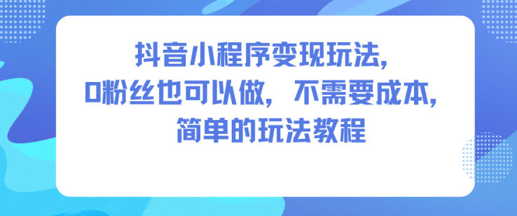 抖音小程序变现玩法，0粉丝也可以做，不需要成本，简单的玩法教程-淘金日记