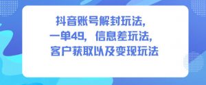 抖音账号解封玩法,一单49,信息差玩法,客户获取以及变现玩法-淘金日记