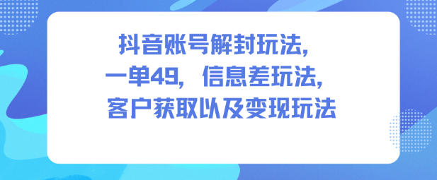 抖音账号解封玩法,一单49,信息差玩法,客户获取以及变现玩法-淘金日记