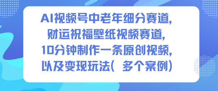 AI视频号中老年细分赛道，财运祝福壁纸视频赛道，10分钟制作一条原创视频，以及变现玩法-淘金日记