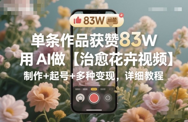 单条作品获赞83W,用AI做【治愈花卉视频】,制作+起号+多种变现,详细教程-淘金日记