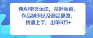 纯AI带货玩法，茶叶赛道，制作以及思路，快速上手，出单3W+-淘金日记