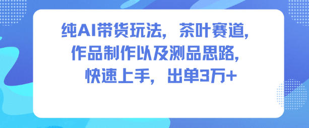 纯AI带货玩法，茶叶赛道，制作以及思路，快速上手，出单3W+-淘金日记