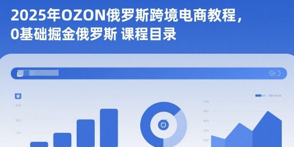 2025年OZON俄罗斯跨境电商教程，0基础掘金俄罗斯-淘金日记