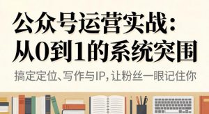 公众号运营实战,从定位到变现的全流程,从0到1的系统突围-淘金日记