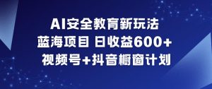 AI安全教育新玩法，蓝海项目，日收益6张+，视频号+抖音橱窗计划-淘金日记