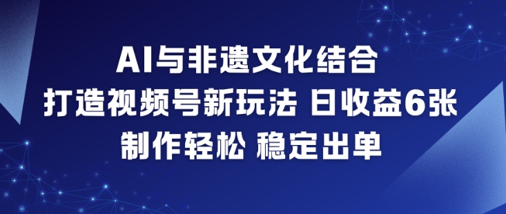 AI与非遗文化结合，打造视频号新玩法，日收益6张，制作轻松，稳定出单-淘金日记