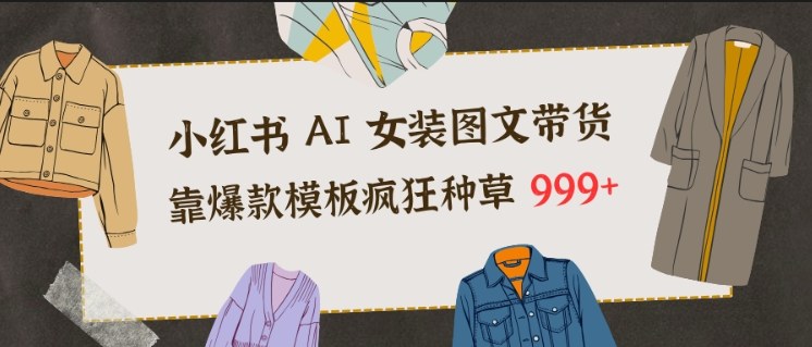小红书AI女装图文带货,靠爆款模板疯狂种草999+-淘金日记
